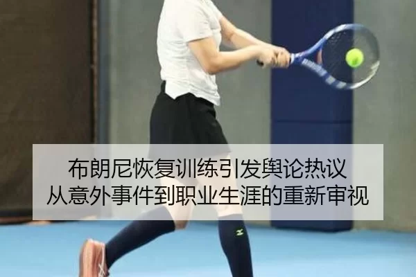 布朗尼恢复训练引发舆论热议 从意外事件到职业生涯的重新审视