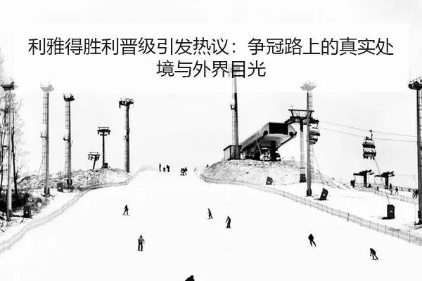利雅得胜利晋级引发热议：争冠路上的真实处境与外界目光